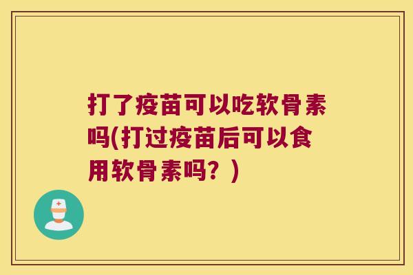 打了疫苗可以吃软骨素吗(打过疫苗后可以食用软骨素吗?) 打了疫苗可以吃软骨素吗(打过疫苗后可以食用软骨素吗?)