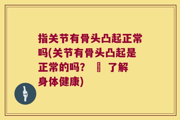 指关节有骨头凸起正常吗(关节有骨头凸起是正常的吗? – 了解身体健康) 指关节有骨头凸起正常吗(关节有骨头凸起是正常的吗? – 了解身体健康)