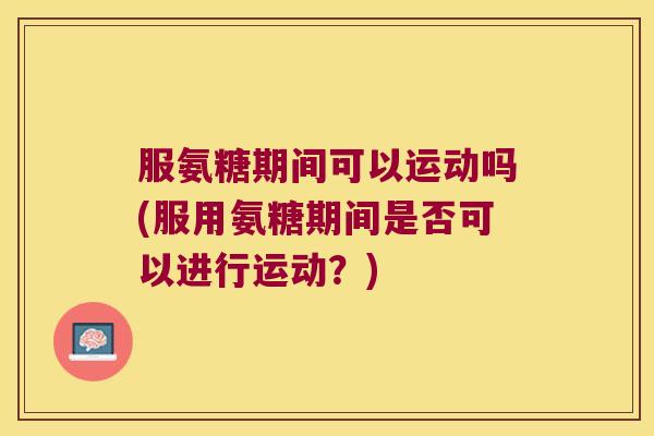 服氨糖期间可以运动吗(服用氨糖期间是否可以进行运动?) 服氨糖期间可以运动吗(服用氨糖期间是否可以进行运动?)
