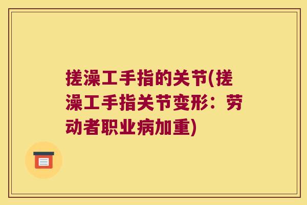 搓澡工手指的关节(搓澡工手指关节变形:劳动者职业加重) 搓澡工手指的关节(搓澡工手指关节变形:劳动者职业加重)