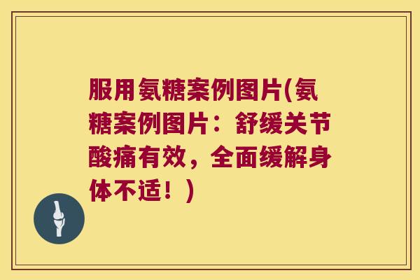 服用氨糖案例图片(氨糖案例图片:舒缓关节酸痛有效,全面缓解身体不适!) 服用氨糖案例图片(氨糖案例图片:舒缓关节酸痛有效,全面缓解身体不适!)