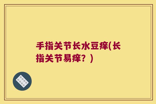 手指关节长水豆痒(长指关节易痒？)