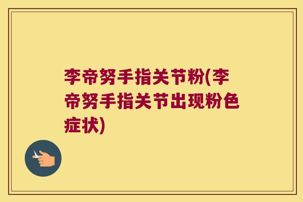 李帝努手指关节粉(李帝努手指关节出现粉色症状) 李帝努手指关节粉(李帝努手指关节出现粉色症状)