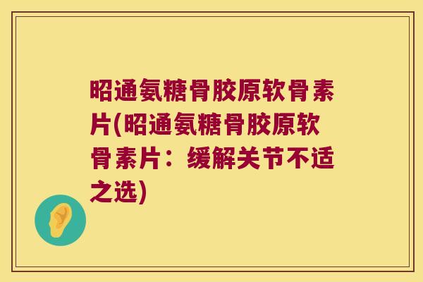 昭通氨糖骨胶原软骨素片(昭通氨糖骨胶原软骨素片:缓解关节不适之选) 昭通氨糖骨胶原软骨素片(昭通氨糖骨胶原软骨素片:缓解关节不适之选)