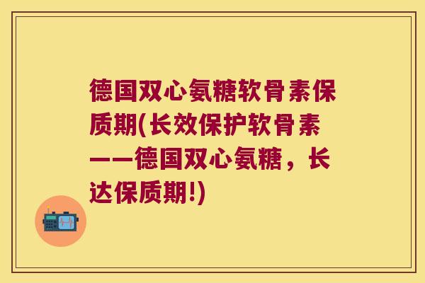 德国双心氨糖软骨素保质期(长效保护软骨素——德国双心氨糖,长达保质期!) 德国双心氨糖软骨素保质期(长效保护软骨素——德国双心氨糖,长达保质期!)