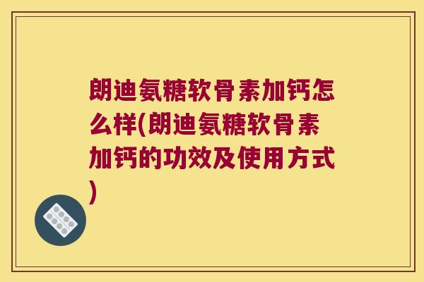 朗迪氨糖软骨素加钙怎么样(朗迪氨糖软骨素加钙的功效及使用方式) 朗迪氨糖软骨素加钙怎么样(朗迪氨糖软骨素加钙的功效及使用方式)