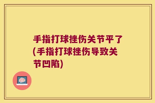 手指打球挫伤关节平了(手指打球挫伤导致关节凹陷) 手指打球挫伤关节平了(手指打球挫伤导致关节凹陷)