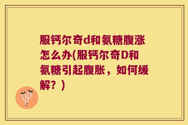 服钙尔奇d和氨糖腹涨怎么办(服钙尔奇D和氨糖引起腹胀,如何缓解?) 服钙尔奇d和氨糖腹涨怎么办(服钙尔奇D和氨糖引起腹胀,如何缓解?)