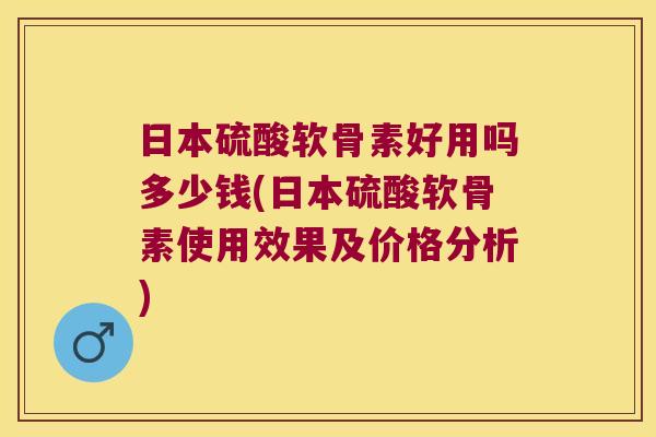 日本硫酸软骨素好用吗多少钱(日本硫酸软骨素使用效果及价格分析) 日本硫酸软骨素好用吗多少钱(日本硫酸软骨素使用效果及价格分析)