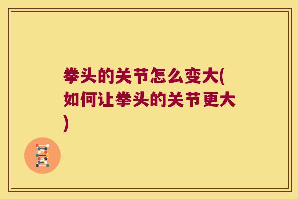 拳头的关节怎么变大(如何让拳头的关节更大) 拳头的关节怎么变大(如何让拳头的关节更大)
