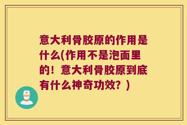 意大利骨胶原的作用是什么(作用不是泡面里的！意大利骨胶原到底有什么神奇功效？)