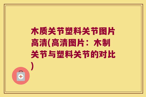 木质关节塑料关节图片高清(高清图片:木制关节与塑料关节的对比) 木质关节塑料关节图片高清(高清图片:木制关节与塑料关节的对比)