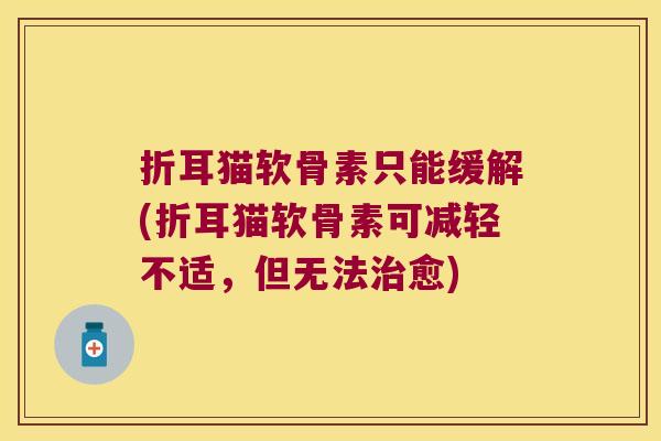 折耳猫软骨素只能缓解(折耳猫软骨素可减轻不适，但无法愈)