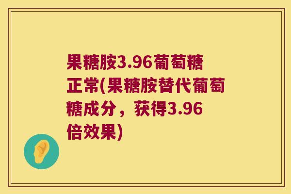 果糖胺3.96葡萄糖正常(果糖胺替代葡萄糖成分,获得3.96倍效果) 果糖胺3.96葡萄糖正常(果糖胺替代葡萄糖成分,获得3.96倍效果)