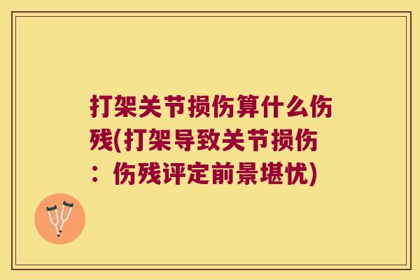 打架关节损伤算什么伤残(打架导致关节损伤:伤残评定前景堪忧) 打架关节损伤算什么伤残(打架导致关节损伤:伤残评定前景堪忧)