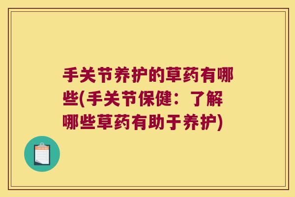 手关节养护的草药有哪些(手关节保健:了解哪些草药有助于养护) 手关节养护的草药有哪些(手关节保健:了解哪些草药有助于养护)