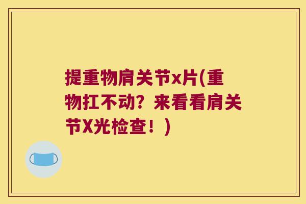 提重物肩关节x片(重物扛不动?来看看肩关节X光检查!) 提重物肩关节x片(重物扛不动?来看看肩关节X光检查!)