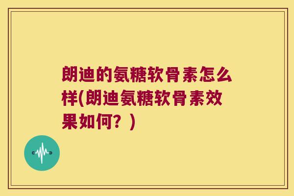 朗迪的氨糖软骨素怎么样(朗迪氨糖软骨素效果如何?) 朗迪的氨糖软骨素怎么样(朗迪氨糖软骨素效果如何?)