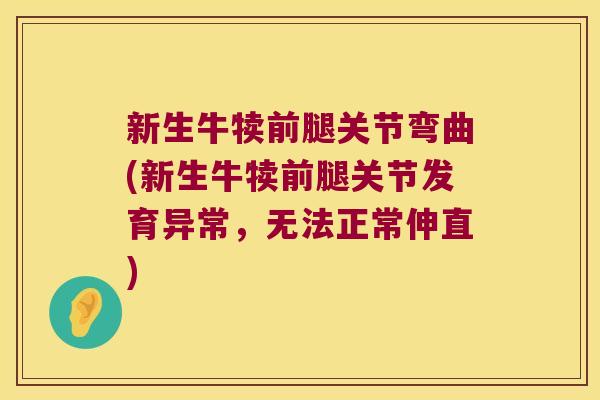 新生牛犊前腿关节弯曲(新生牛犊前腿关节发育异常,无法正常伸直) 新生牛犊前腿关节弯曲(新生牛犊前腿关节发育异常,无法正常伸直)