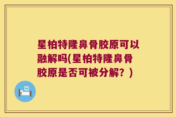 星柏特隆鼻骨胶原可以融解吗(星柏特隆鼻骨胶原是否可被分解？)