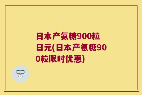 日本产氨糖900粒 日元(日本产氨糖900粒限时优惠) 日本产氨糖900粒 日元(日本产氨糖900粒限时优惠)