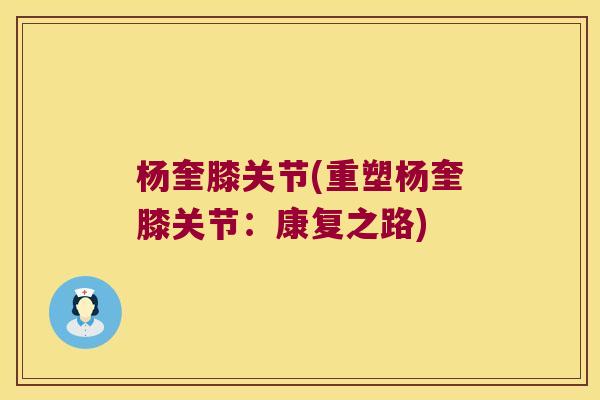 杨奎膝关节(重塑杨奎膝关节:康复之路) 杨奎膝关节(重塑杨奎膝关节:康复之路)