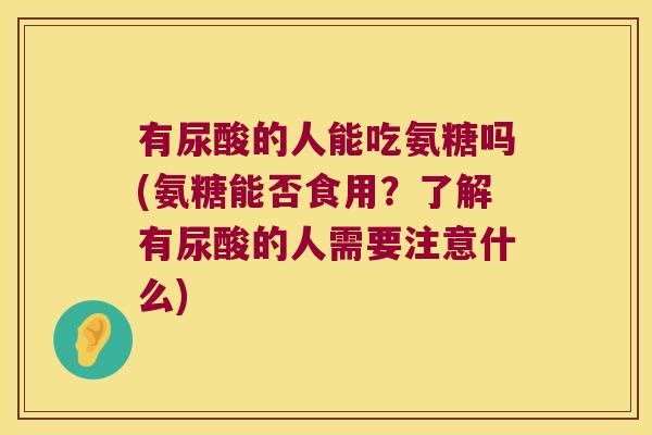 有尿酸的人能吃氨糖吗(氨糖能否食用？了解有尿酸的人需要注意什么)