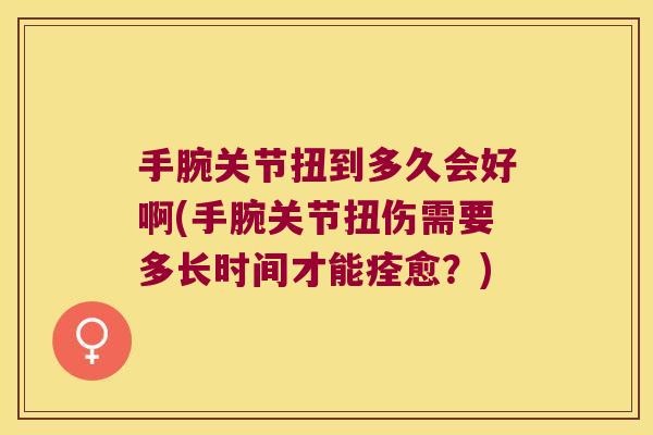 手腕关节扭到多久会好啊(手腕关节扭伤需要多长时间才能痊愈?) 手腕关节扭到多久会好啊(手腕关节扭伤需要多长时间才能痊愈?)