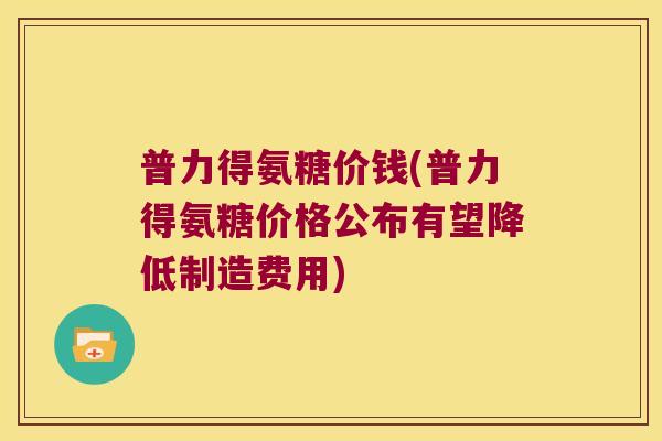 普力得氨糖价钱(普力得氨糖价格公布有望降低制造费用) 普力得氨糖价钱(普力得氨糖价格公布有望降低制造费用)