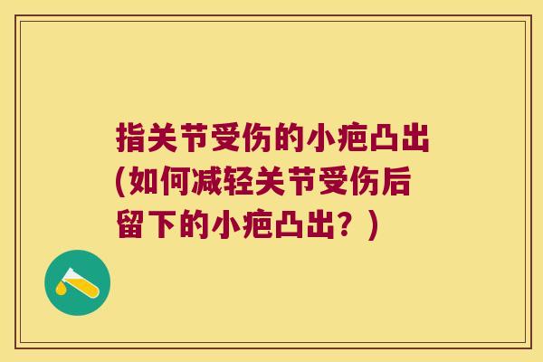 指关节受伤的小疤凸出(如何减轻关节受伤后留下的小疤凸出?) 指关节受伤的小疤凸出(如何减轻关节受伤后留下的小疤凸出?)