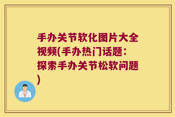 手办关节软化图片大全视频(手办热门话题：探索手办关节松软问题)