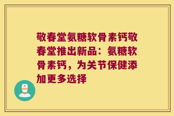 敬春堂氨糖软骨素钙敬春堂推出新品:氨糖软骨素钙,为关节保健添加更多选择 敬春堂氨糖软骨素钙敬春堂推出新品:氨糖软骨素钙,为关节保健添加更多选择