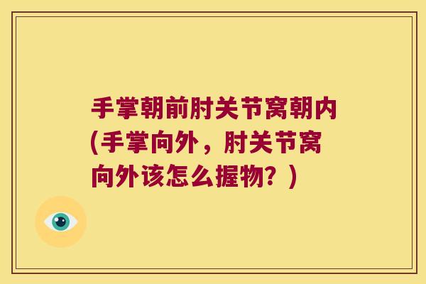 手掌朝前肘关节窝朝内(手掌向外,肘关节窝向外该怎么握物?) 手掌朝前肘关节窝朝内(手掌向外,肘关节窝向外该怎么握物?)