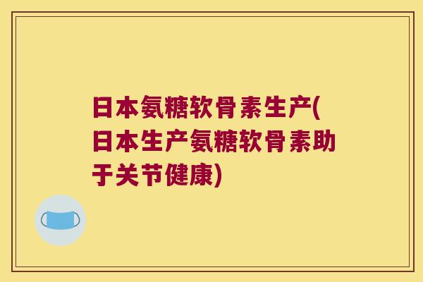 日本氨糖软骨素生产(日本生产氨糖软骨素助于关节健康)