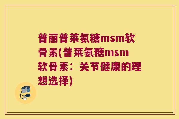 普丽普莱氨糖msm软骨素(普莱氨糖msm软骨素：关节健康的理想选择)
