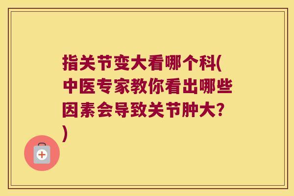指关节变大看哪个科(中医专家教你看出哪些因素会导致关节肿大？)