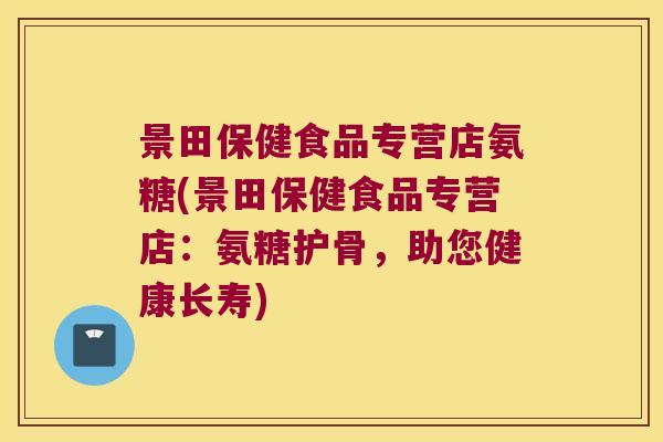 景田保健食品专营店氨糖(景田保健食品专营店：氨糖护骨，助您健康长寿)
