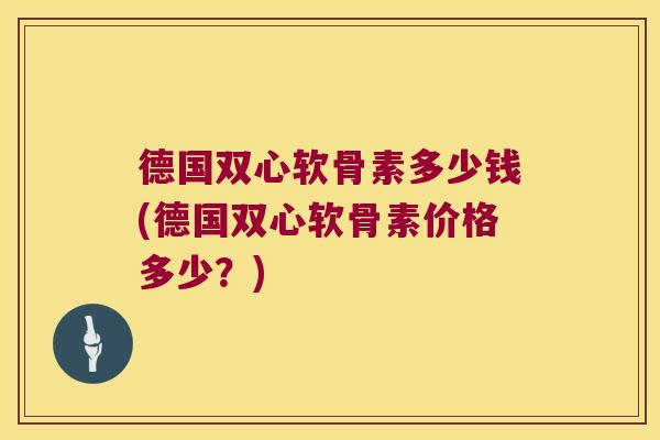 德国双心软骨素多少钱(德国双心软骨素价格多少？)