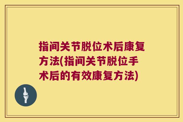 指间关节脱位术后康复方法(指间关节脱位手术后的有效康复方法) 指间关节脱位术后康复方法(指间关节脱位手术后的有效康复方法)