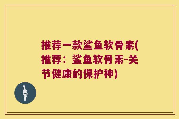 推荐一款鲨鱼软骨素(推荐：鲨鱼软骨素-关节健康的保护神)