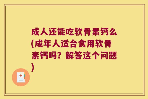 成人还能吃软骨素钙么(成年人适合食用软骨素钙吗?解答这个问题) 成人还能吃软骨素钙么(成年人适合食用软骨素钙吗?解答这个问题)