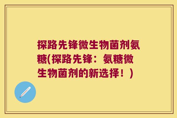探路先锋微生物菌剂氨糖(探路先锋:氨糖微生物菌剂的新选择!) 探路先锋微生物菌剂氨糖(探路先锋:氨糖微生物菌剂的新选择!)