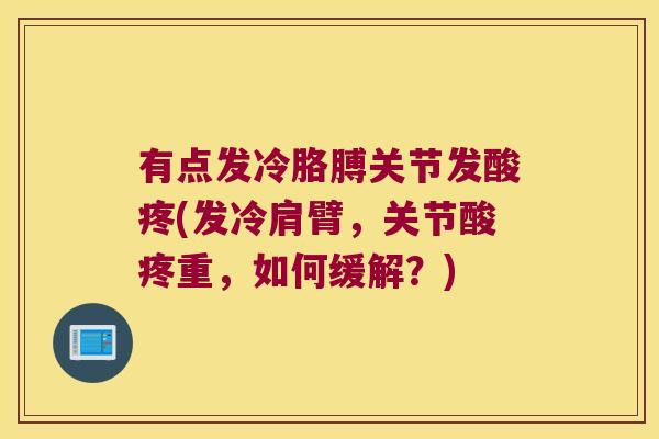 有点发冷胳膊关节发酸疼(发冷肩臂,关节酸疼重,如何缓解?) 有点发冷胳膊关节发酸疼(发冷肩臂,关节酸疼重,如何缓解?)