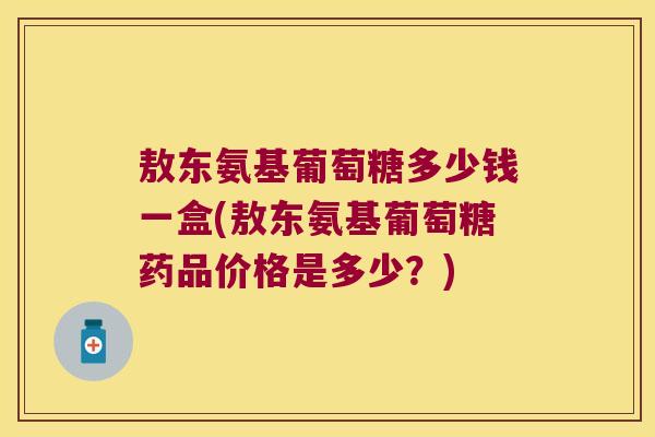 敖东氨基葡萄糖多少钱一盒(敖东氨基葡萄糖药品价格是多少?) 敖东氨基葡萄糖多少钱一盒(敖东氨基葡萄糖药品价格是多少?)