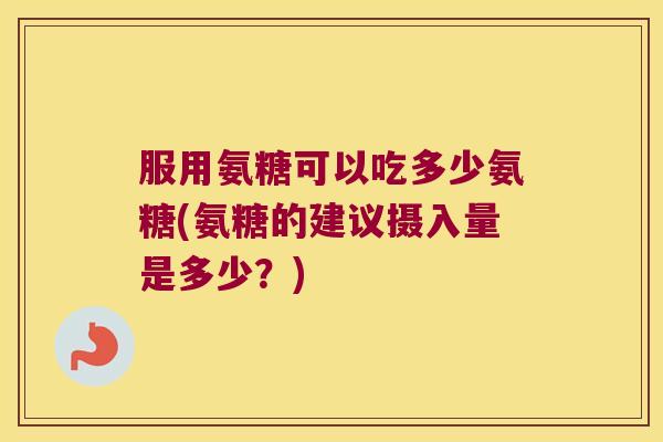 服用氨糖可以吃多少氨糖(氨糖的建议摄入量是多少?) 服用氨糖可以吃多少氨糖(氨糖的建议摄入量是多少?)