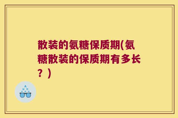 散装的氨糖保质期(氨糖散装的保质期有多长?) 散装的氨糖保质期(氨糖散装的保质期有多长?)