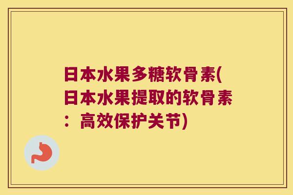 日本水果多糖软骨素(日本水果提取的软骨素:高效保护关节) 日本水果多糖软骨素(日本水果提取的软骨素:高效保护关节)