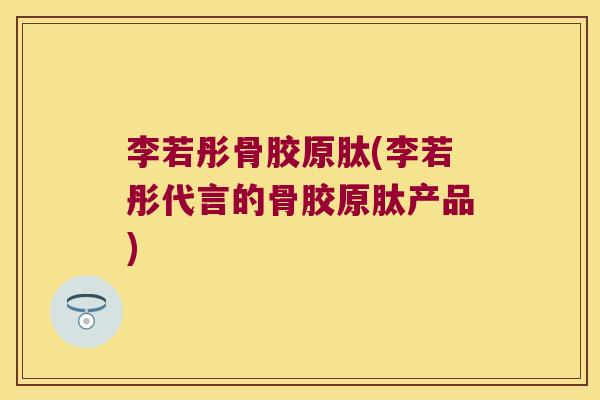 李若彤骨胶原肽(李若彤代言的骨胶原肽产品) 李若彤骨胶原肽(李若彤代言的骨胶原肽产品)