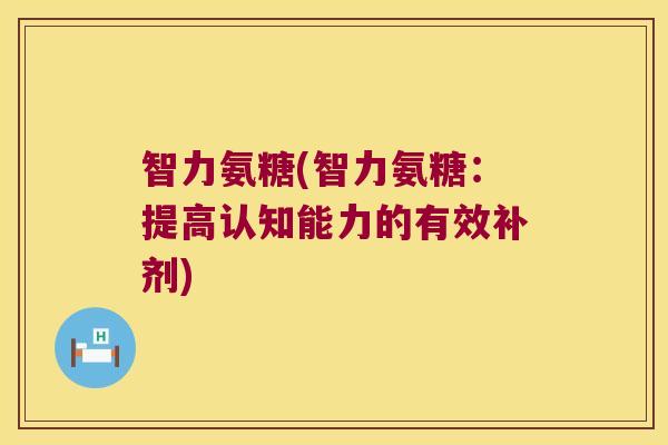 智力氨糖(智力氨糖：提高认知能力的有效补剂)