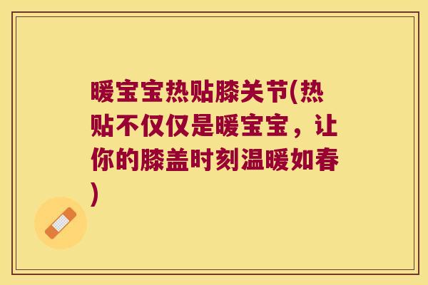 暖宝宝热贴膝关节(热贴不仅仅是暖宝宝，让你的膝盖时刻温暖如春)